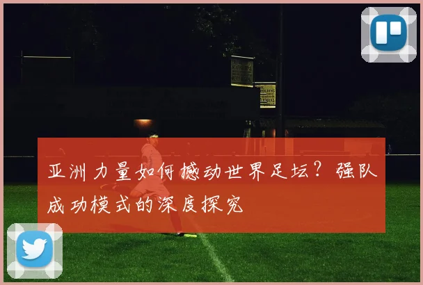亚洲力量如何撼动世界足坛?强队成功模式的深度探究