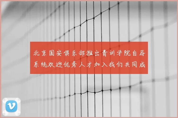 北京国安俱乐部推出青训学院自荐系统欢迎优秀人才加入我们共同成长