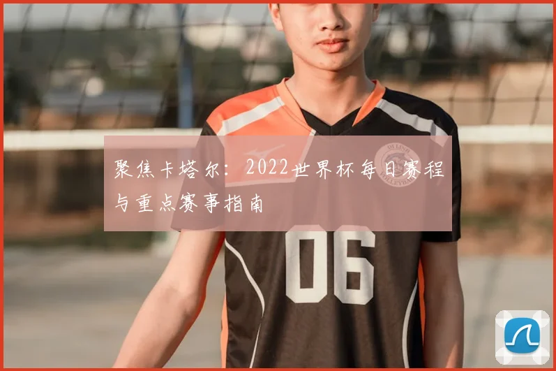聚焦卡塔尔:2022世界杯每日赛程与重点赛事指南