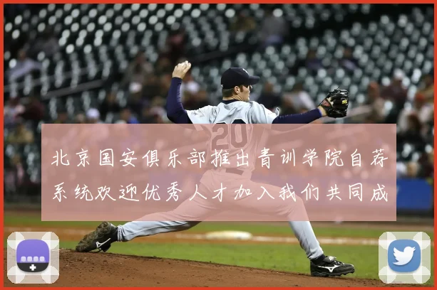 北京国安俱乐部推出青训学院自荐系统欢迎优秀人才加入我们共同成长