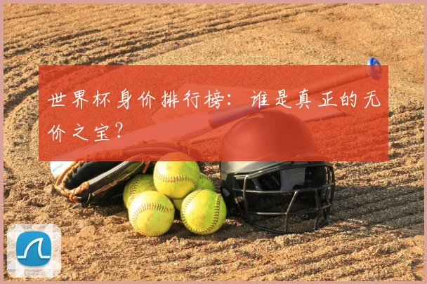 世界杯身价排行榜：谁是真正的无价之宝？