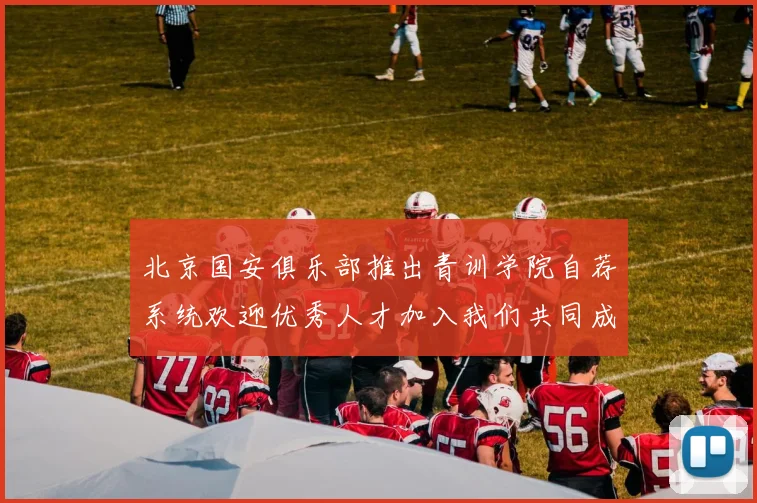 北京国安俱乐部推出青训学院自荐系统欢迎优秀人才加入我们共同成长