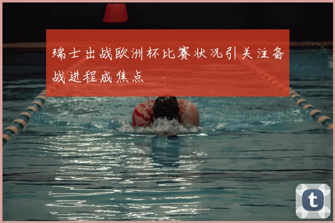 瑞士出战欧洲杯比赛状况引关注备战进程成焦点