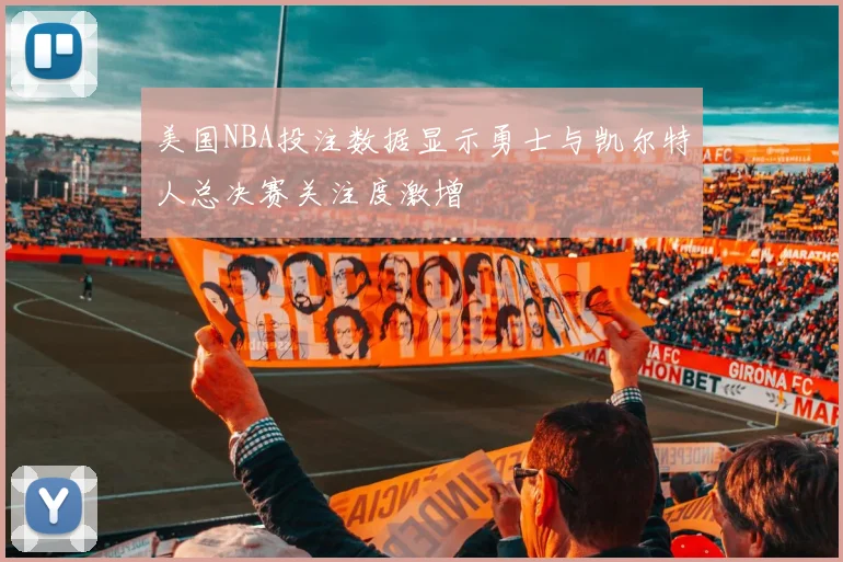 美国NBA投注数据显示勇士与凯尔特人总决赛关注度激增
