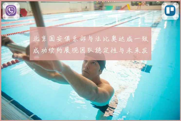 北京国安俱乐部与法比奥达成一致成功续约展现团队稳定性与未来发展潜力