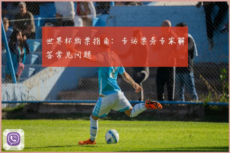 世界杯购票指南:专访票务专家解答常见问题