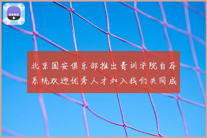北京国安俱乐部推出青训学院自荐系统欢迎优秀人才加入我们共同成长