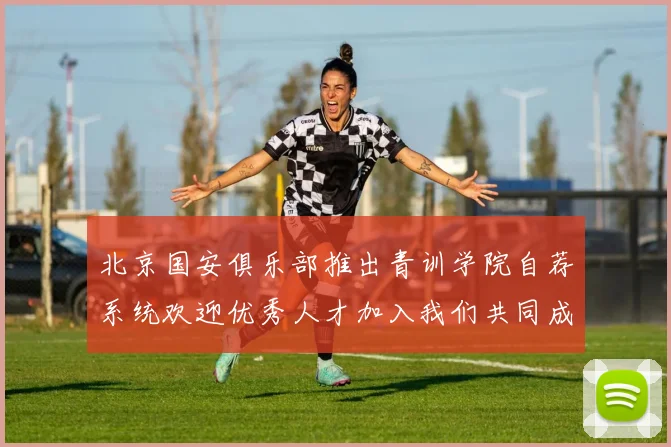 北京国安俱乐部推出青训学院自荐系统欢迎优秀人才加入我们共同成长