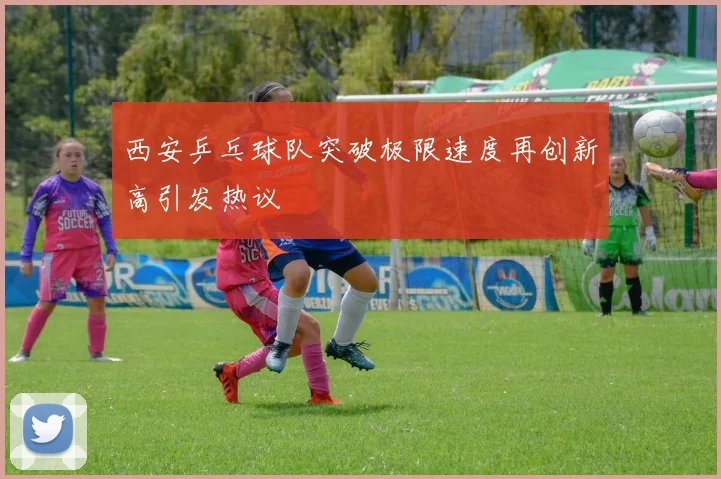 西安乒乓球队突破极限速度再创新高引发热议