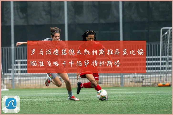 罗马诺透露德米凯利斯推荐莱比锡瞄准马略卡中场萨穆科斯塔