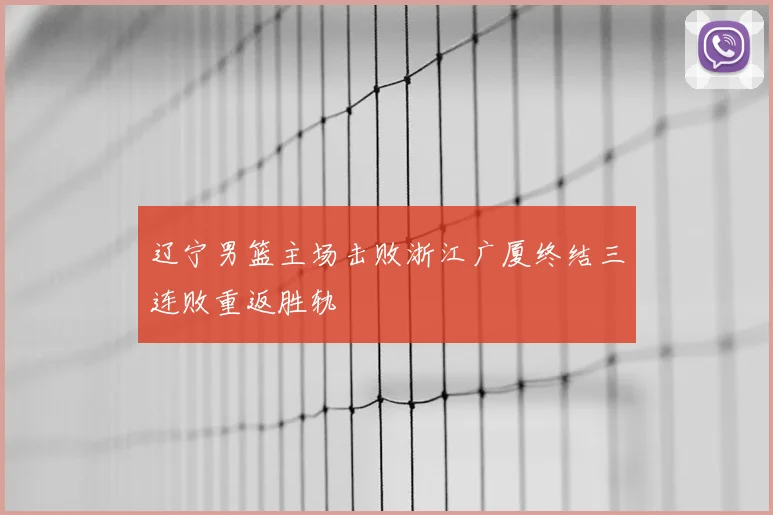 辽宁男篮主场击败浙江广厦终结三连败重返胜轨