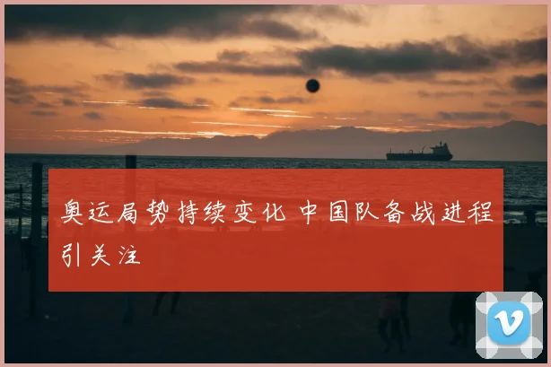 奥运局势持续变化 中国队备战进程引关注