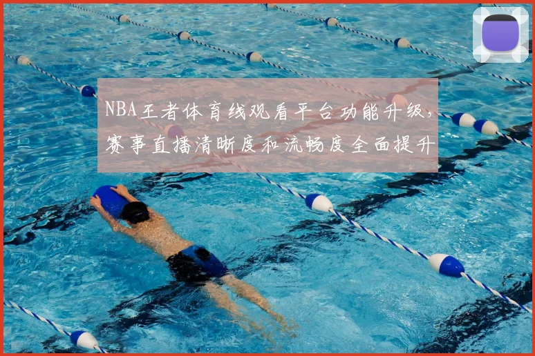 NBA王者体育线观看平台功能升级，赛事直播清晰度和流畅度全面提升