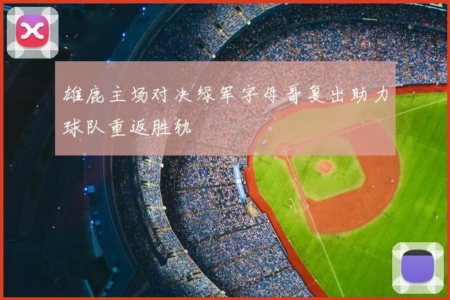 雄鹿主场对决绿军字母哥复出助力球队重返胜轨