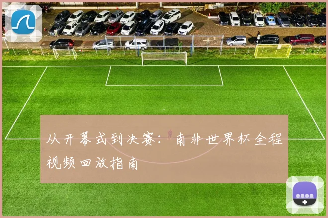 从开幕式到决赛:南非世界杯全程视频回放指南