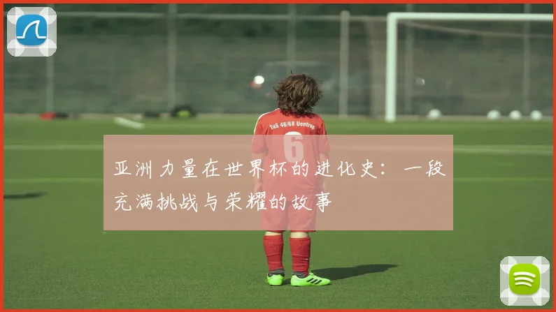 亚洲力量在世界杯的进化史:一段充满挑战与荣耀的故事