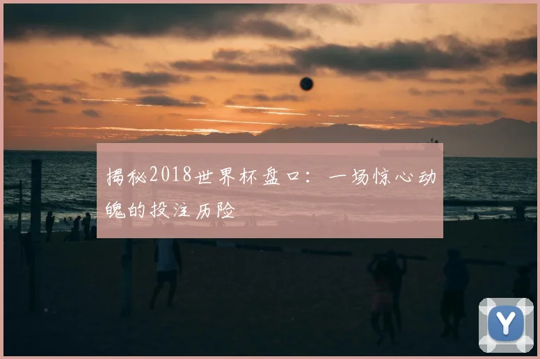 揭秘2018世界杯盘口:一场惊心动魄的投注历险