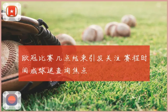 欧冠比赛几点结束引发关注 赛程时间成球迷查询焦点