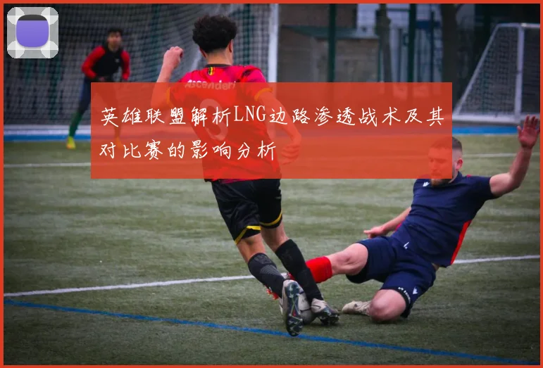英雄联盟解析LNG边路渗透战术及其对比赛的影响分析