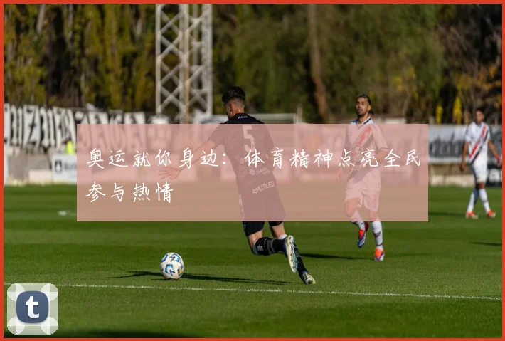 奥运就你身边:体育精神点亮全民参与热情