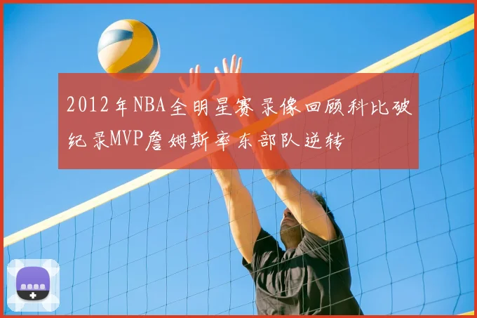 2012年NBA全明星赛录像回顾科比破纪录MVP詹姆斯率东部队逆转
