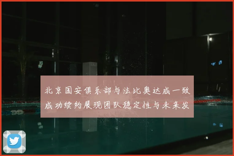 北京国安俱乐部与法比奥达成一致成功续约展现团队稳定性与未来发展潜力