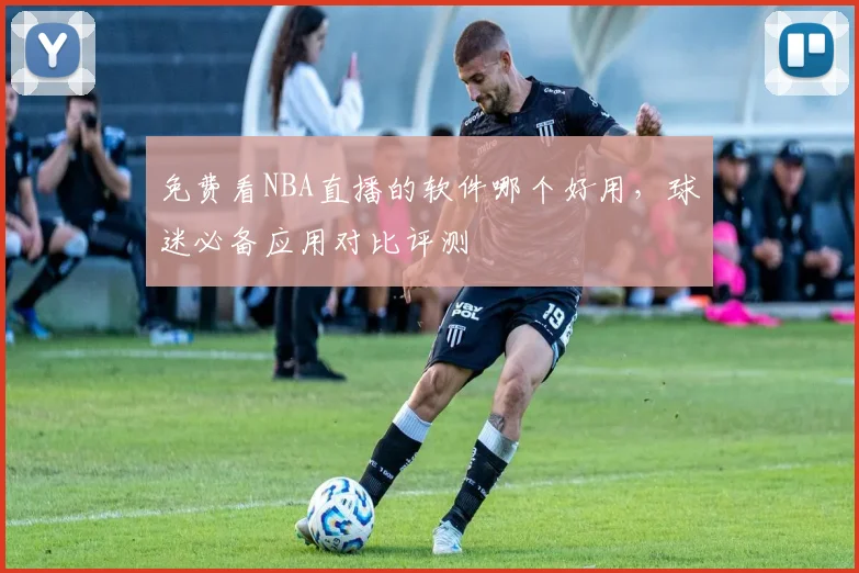 免费看NBA直播的软件哪个好用,球迷必备应用对比评测