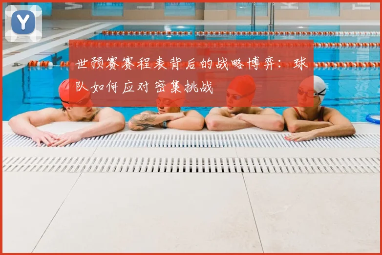 世预赛赛程表背后的战略博弈:球队如何应对密集挑战