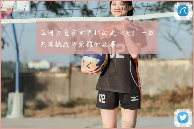 亚洲力量在世界杯的进化史:一段充满挑战与荣耀的故事