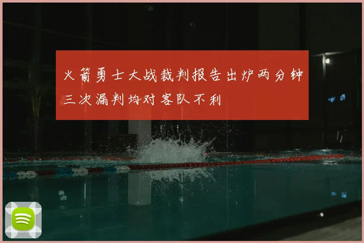 火箭勇士大战裁判报告出炉两分钟三次漏判均对客队不利