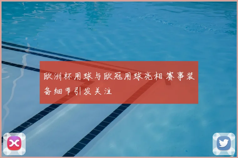 欧洲杯用球与欧冠用球亮相 赛事装备细节引发关注