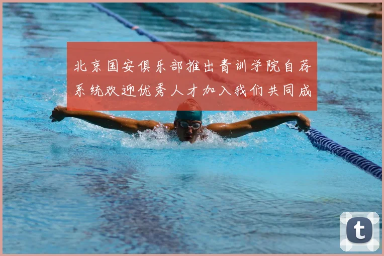 北京国安俱乐部推出青训学院自荐系统欢迎优秀人才加入我们共同成长