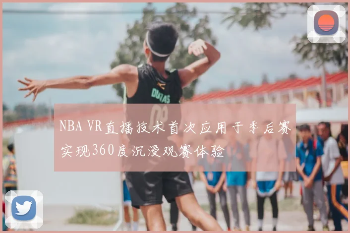 NBA VR直播技术首次应用于季后赛实现360度沉浸观赛体验
