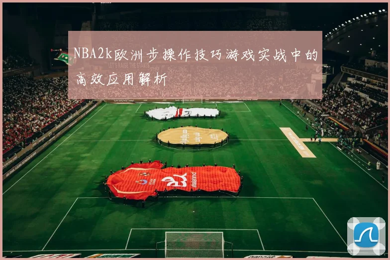 NBA2k欧洲步操作技巧游戏实战中的高效应用解析