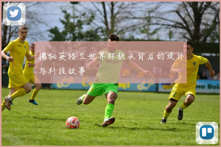 揭秘英格兰世界杯秋衣背后的设计与科技故事