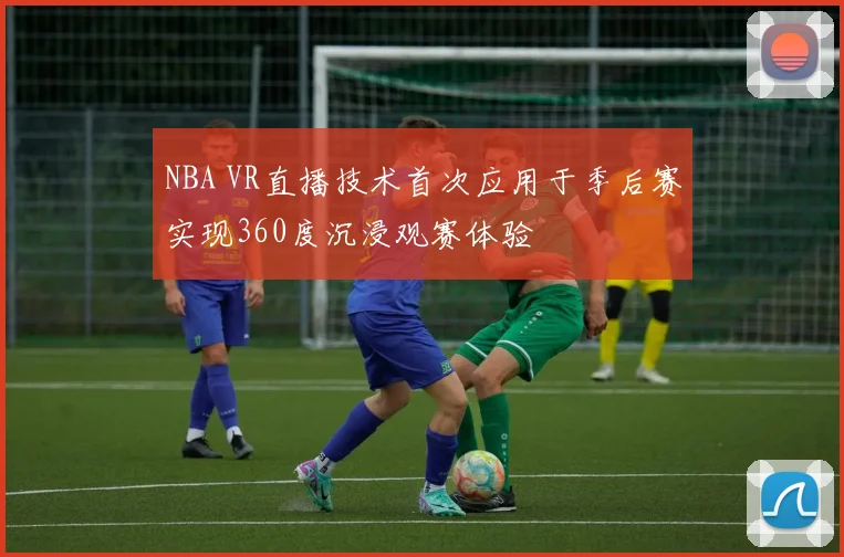 NBA VR直播技术首次应用于季后赛实现360度沉浸观赛体验