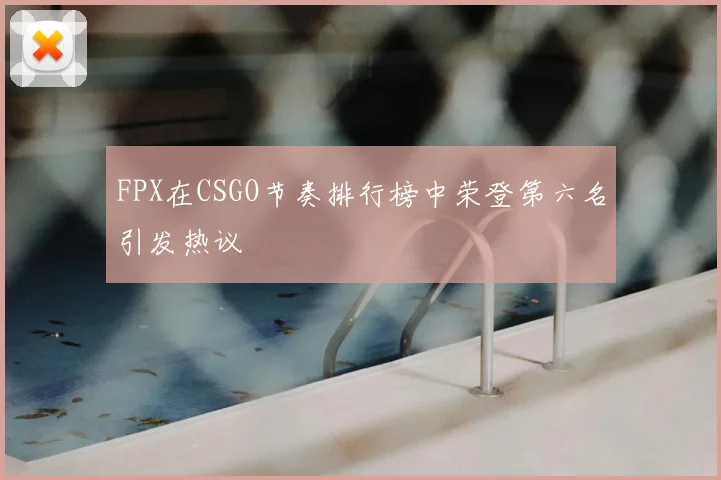 FPX在CSGO节奏排行榜中荣登第六名引发热议