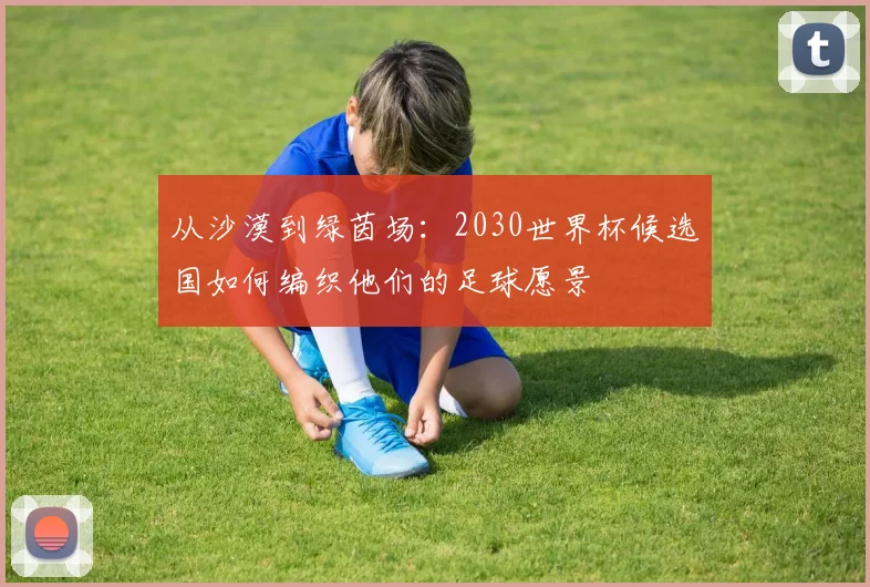 从沙漠到绿茵场：2030世界杯候选国如何编织他们的足球愿景