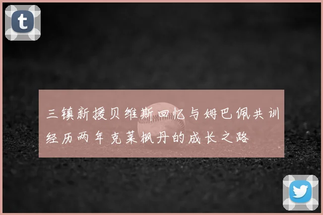 三镇新援贝维斯回忆与姆巴佩共训经历两年克莱枫丹的成长之路