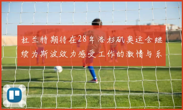 杜兰特期待在28年洛杉矶奥运会继续为斯波效力感受工作的激情与乐趣
