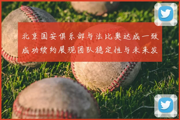 北京国安俱乐部与法比奥达成一致成功续约展现团队稳定性与未来发展潜力