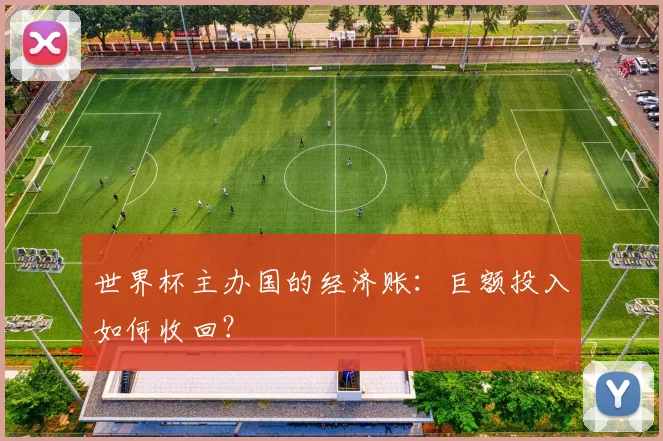 世界杯主办国的经济账:巨额投入如何收回?