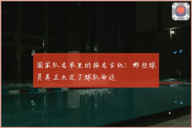 国家队名单里的排名玄机:哪些球员真正决定了球队命运