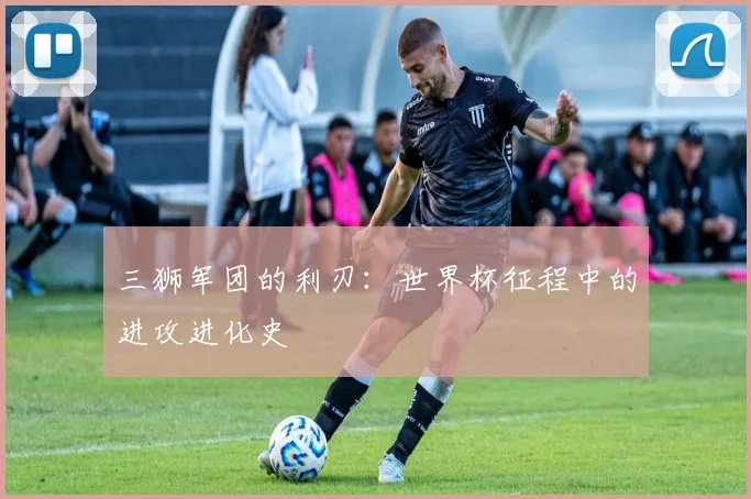 三狮军团的利刃:世界杯征程中的进攻进化史