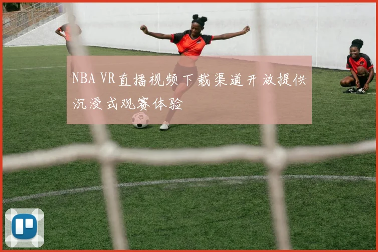NBA VR直播视频下载渠道开放提供沉浸式观赛体验