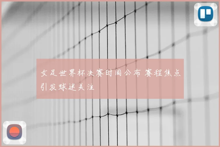 女足世界杯决赛时间公布 赛程焦点引发球迷关注