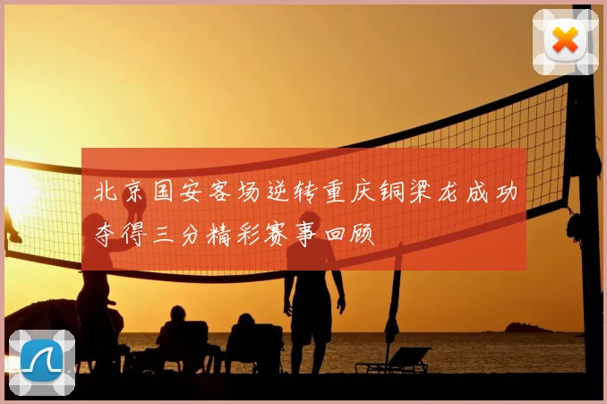 北京国安客场逆转重庆铜梁龙成功夺得三分精彩赛事回顾