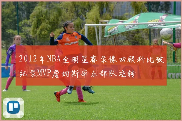 2012年NBA全明星赛录像回顾科比破纪录MVP詹姆斯率东部队逆转