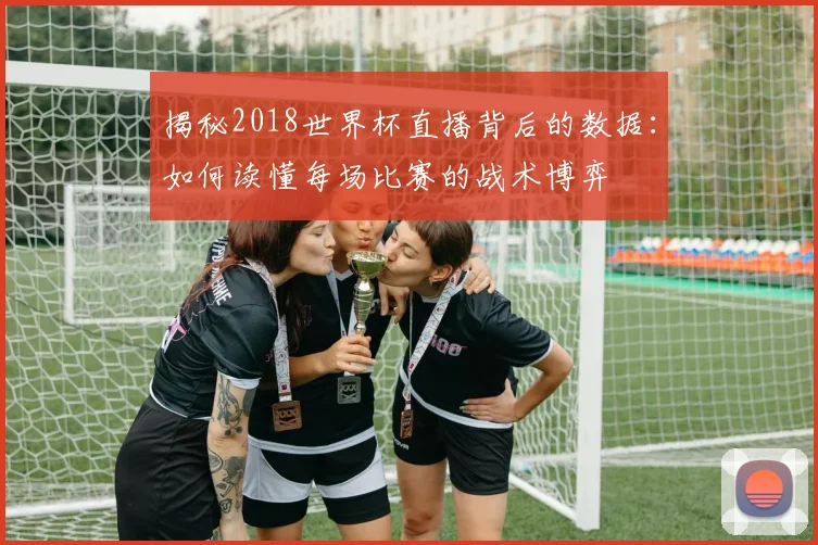 揭秘2018世界杯直播背后的数据:如何读懂每场比赛的战术博弈