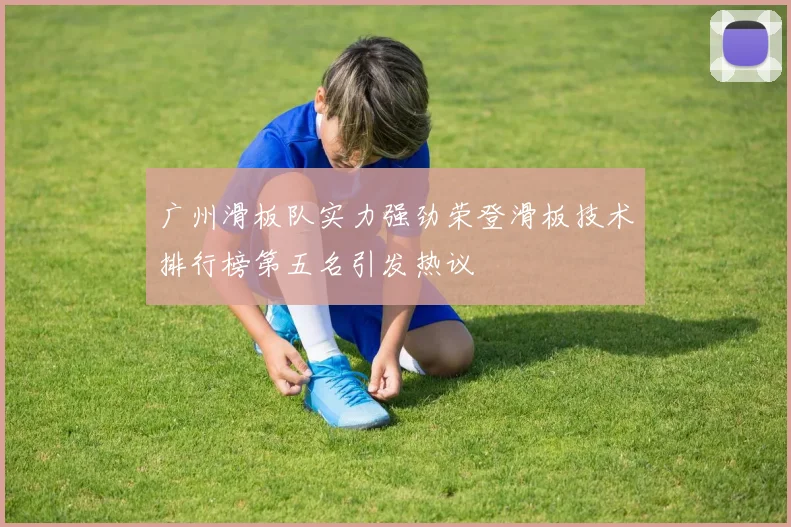广州滑板队实力强劲荣登滑板技术排行榜第五名引发热议